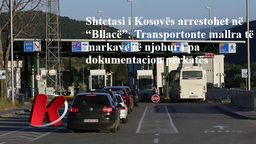 Shtetasi i Kosovës arrestohet në  Bllacë   Transportonte mallra të markave të njohura pa dokumentacion përkatës